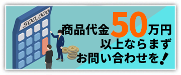 商品代金50万円以上ならまずお問い合せを!